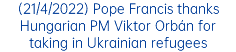 (21/4/2022) Pope Francis thanks Hungarian PM Viktor Orbán for taking in Ukrainian refugees