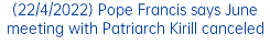 (22/4/2022) Pope Francis says June meeting with Patriarch Kirill canceled