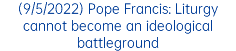 (9/5/2022) Pope Francis: Liturgy cannot become an ideological battleground
