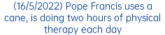 (16/5/2022) Pope Francis uses a cane, is doing two hours of physical therapy each day