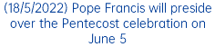 (18/5/2022) Pope Francis will preside over the Pentecost celebration on June 5
