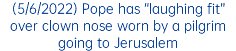 (5/6/2022) Pope has “laughing fit” over clown nose worn by a pilgrim going to Jerusalem