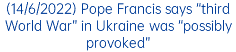 (14/6/2022) Pope Francis says “third World War” in Ukraine was “possibly provoked”