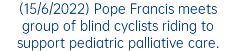 (15/6/2022) Pope Francis meets group of blind cyclists riding to support pediatric palliative care.