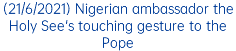 (21/6/2021) Nigerian ambassador the Holy See's touching gesture to the Pope