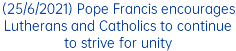 (25/6/2021) Pope Francis encourages Lutherans and Catholics to continue to strive for unity
