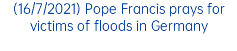 (16/7/2021) Pope Francis prays for victims of floods in Germany