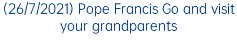 (26/7/2021) Pope Francis Go and visit your grandparents