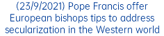 (23/9/2021) Pope Francis offer European bishops tips to address secularization in the Western world