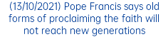 (13/10/2021) Pope Francis says old forms of proclaiming the faith will not reach new generations