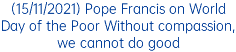 (15/11/2021) Pope Francis on World Day of the Poor Without compassion, we cannot do good