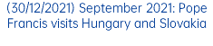 (30/12/2021) September 2021: Pope Francis visits Hungary and Slovakia 