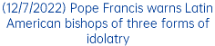 (12/7/2022) Pope Francis warns Latin American bishops of three forms of idolatry
