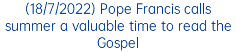 (18/7/2022) Pope Francis calls summer a valuable time to read the Gospel