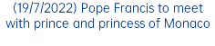 (19/7/2022) Pope Francis to meet with prince and princess of Monaco