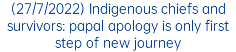 (27/7/2022) Indigenous chiefs and survivors: papal apology is only first step of new journey