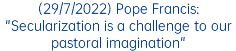 (29/7/2022) Pope Francis: "Secularization is a challenge to our pastoral imagination"