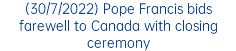 (30/7/2022) Pope Francis bids farewell to Canada with closing ceremony