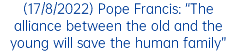 (17/8/2022) Pope Francis: “The alliance between the old and the young will save the human family”