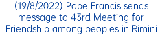 (19/8/2022) Pope Francis sends message to 43rd Meeting for Friendship among peoples in Rimini