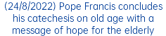 (24/8/2022) Pope Francis concludes his catechesis on old age with a message of hope for the elderly
