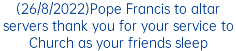 (26/8/2022)Pope Francis to altar servers thank you for your service to Church as your friends sleep