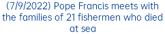 (7/9/2022) Pope Francis meets with the families of 21 fishermen who died at sea