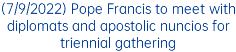 (7/9/2022) Pope Francis to meet with diplomats and apostolic nuncios for triennial gathering