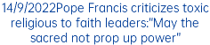 14/9/2022Pope Francis criticizes toxic religious to faith leaders:“May the sacred not prop up power”