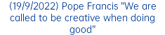 (19/9/2022) Pope Francis “We are called to be creative when doing good”