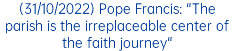 (31/10/2022) Pope Francis: "The parish is the irreplaceable center of the faith journey"
