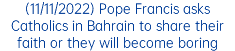 (11/11/2022) Pope Francis asks Catholics in Bahrain to share their faith or they will become boring
