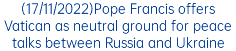 (17/11/2022)Pope Francis offers Vatican as neutral ground for peace talks between Russia and Ukraine