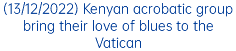(13/12/2022) Kenyan acrobatic group bring their love of blues to the Vatican