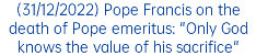(31/12/2022) Pope Francis on the death of Pope emeritus: "Only God knows the value of his sacrifice"