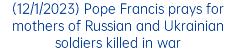(12/1/2023) Pope Francis prays for mothers of Russian and Ukrainian soldiers killed in war