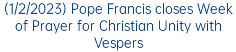 (1/2/2023) Pope Francis closes Week of Prayer for Christian Unity with Vespers