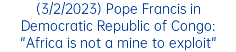 (3/2/2023) Pope Francis in Democratic Republic of Congo: "Africa is not a mine to exploit"