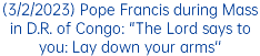 (3/2/2023) Pope Francis during Mass in D.R. of Congo: "The Lord says to you: Lay down your arms''
