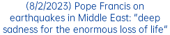 (8/2/2023) Pope Francis on earthquakes in Middle East: "deep sadness for the enormous loss of life"