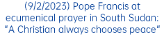 (9/2/2023) Pope Francis at ecumenical prayer in South Sudan: "A Christian always chooses peace"