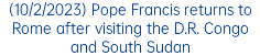 (10/2/2023) Pope Francis returns to Rome after visiting the D.R. Congo and South Sudan