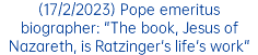 (17/2/2023) Pope emeritus biographer: "The book, Jesus of Nazareth, is Ratzinger's life's work"