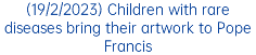(19/2/2023) Children with rare diseases bring their artwork to Pope Francis