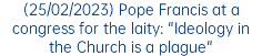 (25/02/2023) Pope Francis at a congress for the laity: "Ideology in the Church is a plague"