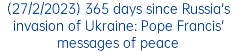 (27/2/2023) 365 days since Russia's invasion of Ukraine: Pope Francis' messages of peace