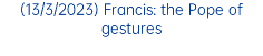 (13/3/2023) Francis: the Pope of gestures