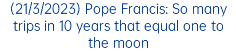 (21/3/2023) Pope Francis: So many trips in 10 years that equal one to the moon