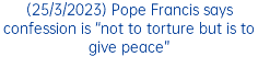 (25/3/2023) Pope Francis says confession is “not to torture but is to give peace”