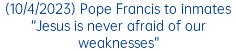 (10/4/2023) Pope Francis to inmates “Jesus is never afraid of our weaknesses”